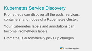 Kubernetes Service Discovery
Prometheus can discover all the pods, services,
containers, and nodes of a Kubernetes cluster...