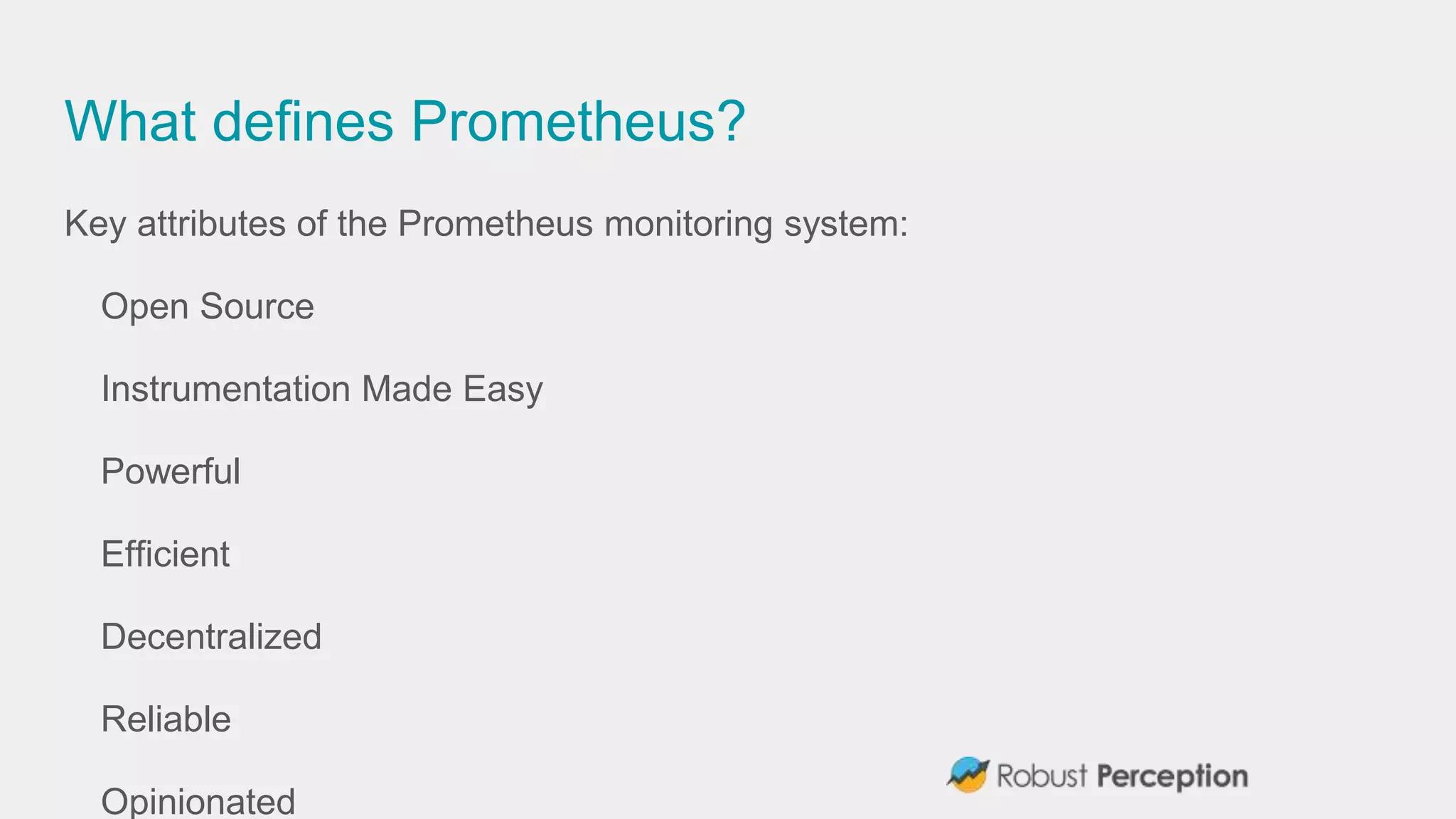 What defines Prometheus?
Key attributes of the Prometheus monitoring system:
Open Source
Instrumentation Made Easy
Powerful
Efficient
Decentralized
Reliable
Opinionated
 