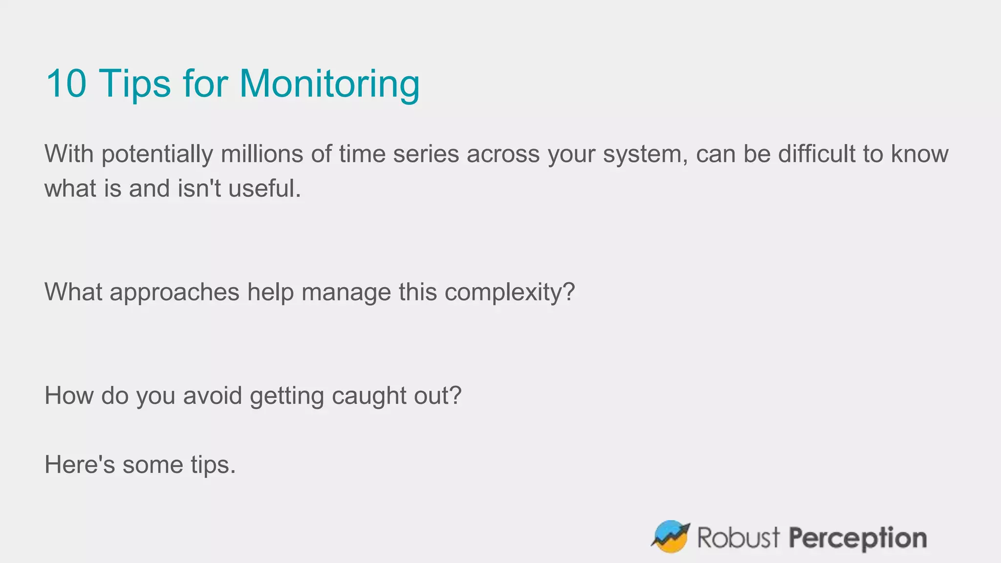 10 Tips for Monitoring
With potentially millions of time series across your system, can be difficult to know
what is and isn't useful.
What approaches help manage this complexity?
How do you avoid getting caught out?
Here's some tips.
 