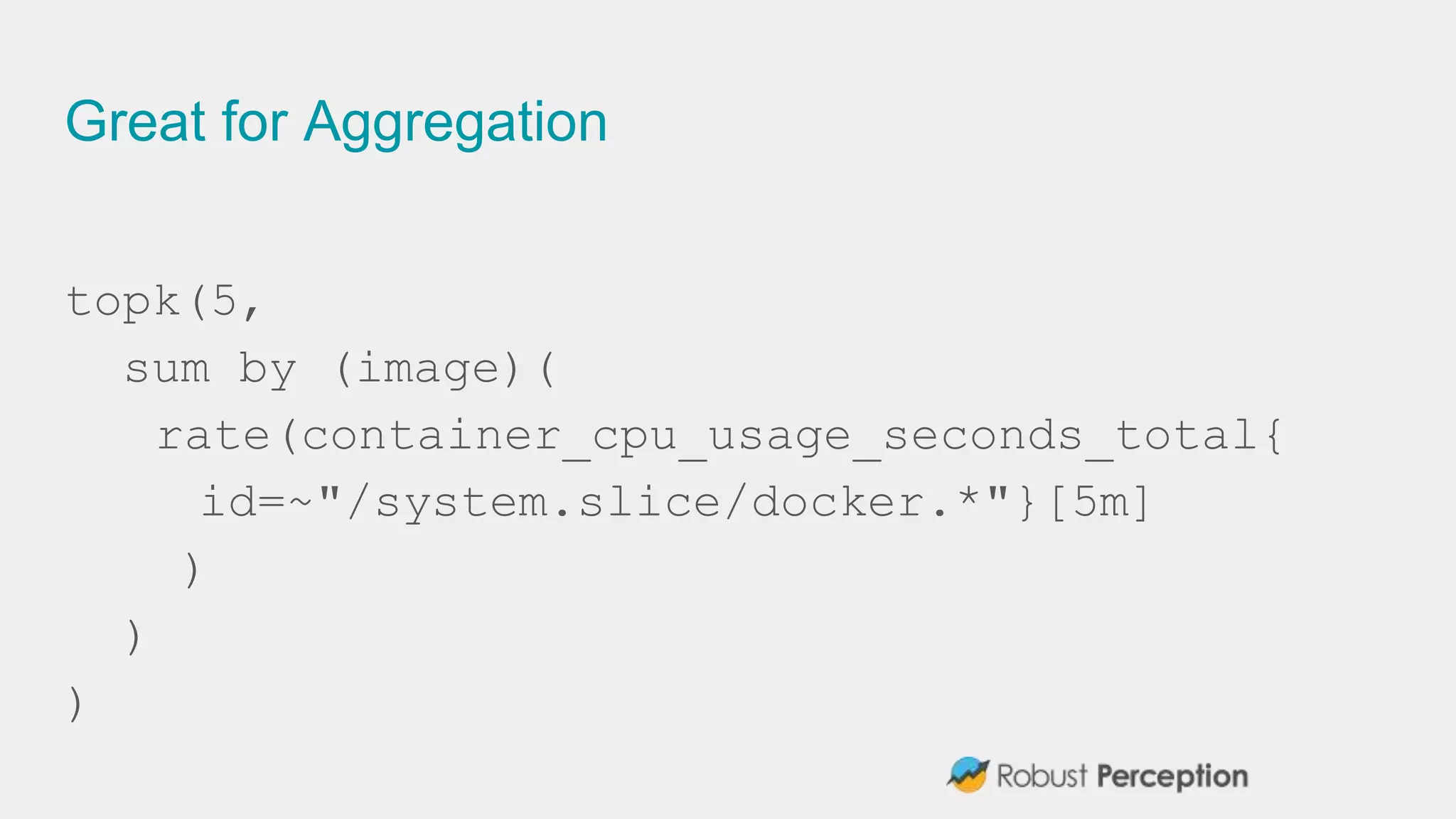 Great for Aggregation
topk(5,
sum by (image)(
rate(container_cpu_usage_seconds_total{
id=~"/system.slice/docker.*"}[5m]
)
)
)
 