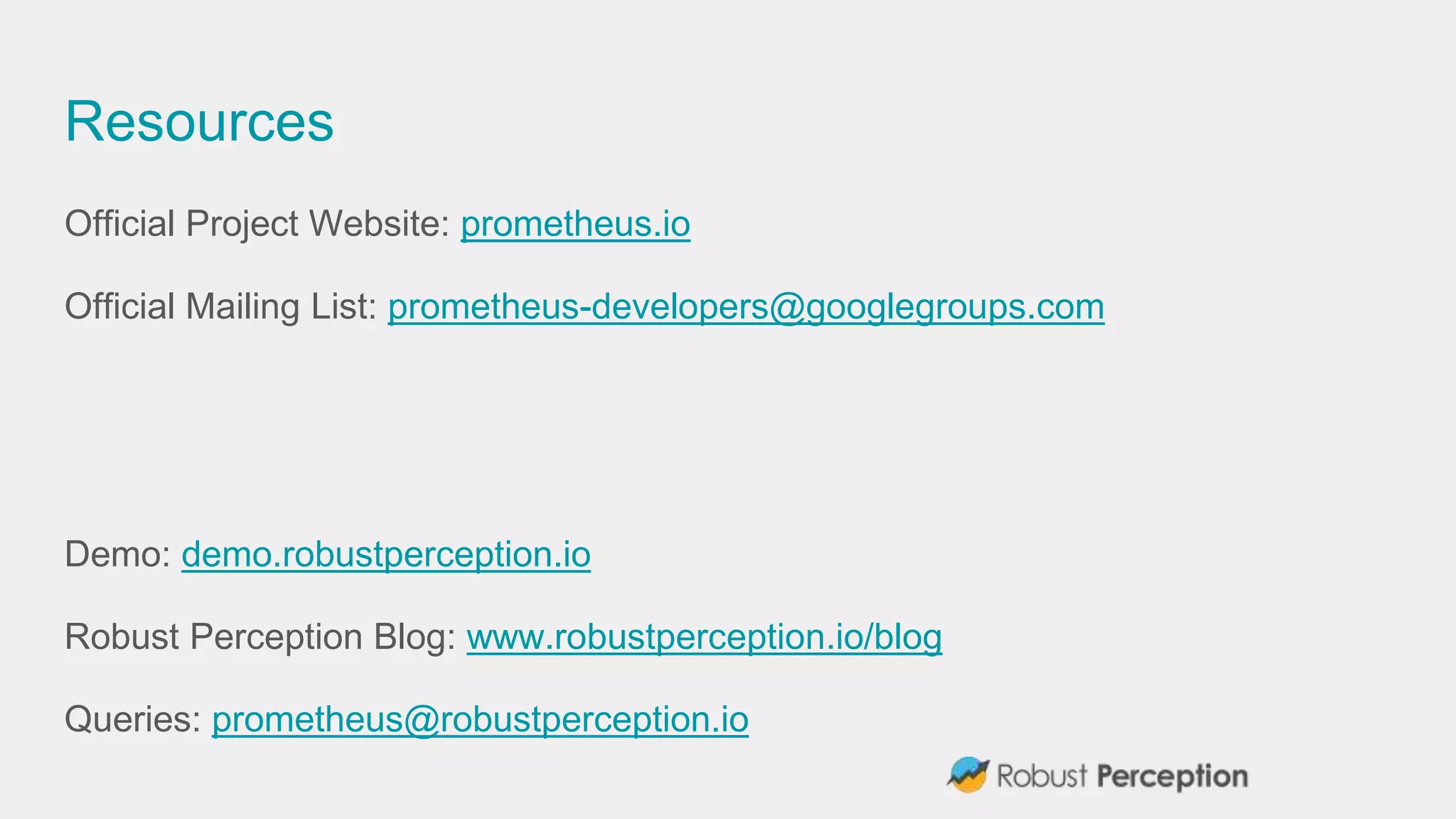 Resources
Official Project Website: prometheus.io
Official Mailing List: prometheus-developers@googlegroups.com
Demo: demo.robustperception.io
Robust Perception Blog: www.robustperception.io/blog
Queries: prometheus@robustperception.io
 