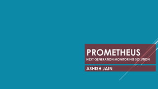 PROMETHEUS
NEXT GENERATION MONITORING SOLUTION
ASHISH JAIN
 