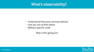 • Understand how your services behave
• Like you are at their place
• Without specific code
Why is this going on?
What's o...