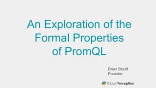 Brian Brazil
Founder
An Exploration of the
Formal Properties
of PromQL
 