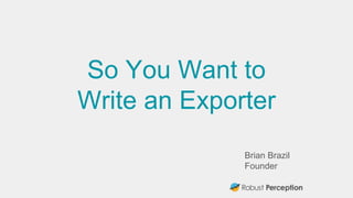 Brian Brazil
Founder
So You Want to
Write an Exporter
 