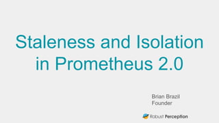 Brian Brazil
Founder
Staleness and Isolation
in Prometheus 2.0
 