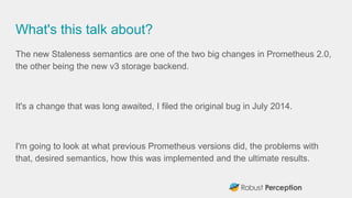 What's this talk about?
The new Staleness semantics are one of the two big changes in Prometheus 2.0,
the other being the ...