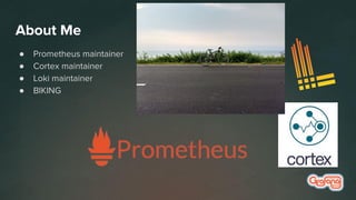 About Me
● Prometheus maintainer
● Cortex maintainer
● Loki maintainer
● BIKING
 