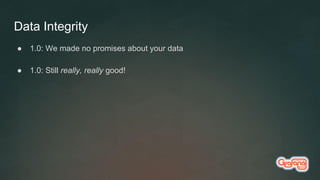 Data Integrity
● 1.0: We made no promises about your data
● 1.0: Still really, really good!
 