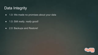 Data Integrity
● 1.0: We made no promises about your data
● 1.0: Still really, really good!
● 2.0: Backups and Restore!
 