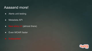 Aaaaand more!
● Alerts unit testing
● Metadata API
● New shiny UI (almost there)
● Even MOAR faster
● Subqueries!
 