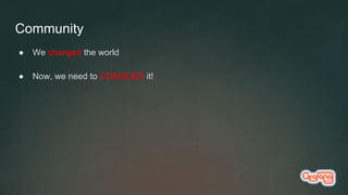● We changed the world
● Now, we need to CONQUER it!
Community
 
