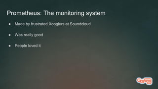 Prometheus: The monitoring system
● Made by frustrated Xooglers at Soundcloud
● Was really good
● People loved it
 