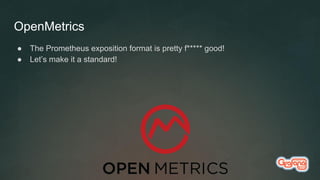 OpenMetrics
● The Prometheus exposition format is pretty f***** good!
● Let’s make it a standard!
 