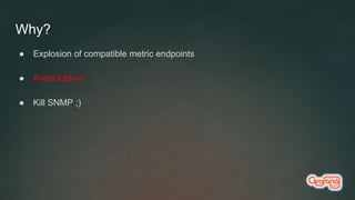 Why?
● Explosion of compatible metric endpoints
● Avoid lock-in
● Kill SNMP ;)
 