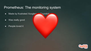 Prometheus: The monitoring system
● Made by frustrated Xooglers at Soundcloud
● Was really good
● People loved it
 