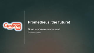 Prometheus, the future!
Goutham Veeramachaneni
Grafana Labs
 