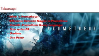 Takeaways:
• What is Prometheus?
• Difference Between Nagios vs Prometheus
• PromQL (Prometheus Query Language)
• Time series DB
• Grafana
• Live Demo
 