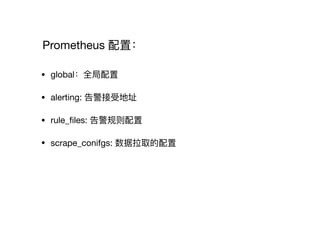 Prometheus 配置：
• global：全局配置

• alerting: 告警接受地址

• rule_ﬁles: 告警规则配置

• scrape_conifgs: 数据拉取的配置
 
