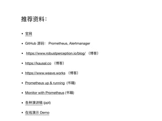 推荐资料料：
• 官⽹网 

• GitHub 源码： Prometheus, Alertmanager

• https://www.robustperception.io/blog/ （博客）

• https://kausal.co （博客）

• https://www.weave.works （博客）

• Prometheus up & running (书籍)

• Monitor with Prometheus (书籍)

• 各种演讲稿 (ppt)

• 在线演示 Demo
 