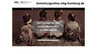 Sammlungonline.mkg-hamburg.de
Start Planung Mai 2015
Launch Oktober 2015
ca. 3000 Objekte
 