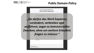 Public Domain Policy
„Sie dürfen das Werk kopieren,
verändern, verbreiten und
aufführen, sogar zu kommerziellen
Zwecken, ohne um weitere Erlaubnis
fragen zu müssen.“
 