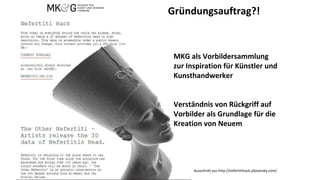 MKG als Vorbildersammlung
zur Inspiration für Künstler und
Kunsthandwerker
Verständnis von Rückgriff auf
Vorbilder als Grundlage für die
Kreation von Neuem
Gründungsauftrag?!
Ausschnitt aus http://nefertitihack.alloversky.com/
 