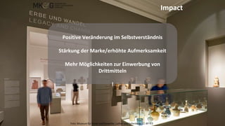 Impact
Positive Veränderung im Selbstverständnis
Stärkung der Marke/erhöhte Aufmerksamkeit
Mehr Möglichkeiten zur Einwerbung von
Drittmitteln
!
Foto: Museum für Kunst und Gewerbe, Luther und Fellenberg, CC-BY 4.0
 