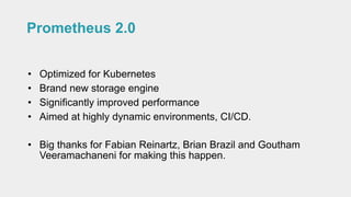 Prometheus 2.0
• Optimized for Kubernetes
• Brand new storage engine
• Significantly improved performance
• Aimed at highl...