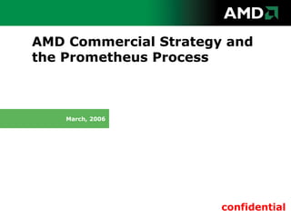 AMD Commercial Strategy and
the Prometheus Process



    March, 2006




                       confidential
 