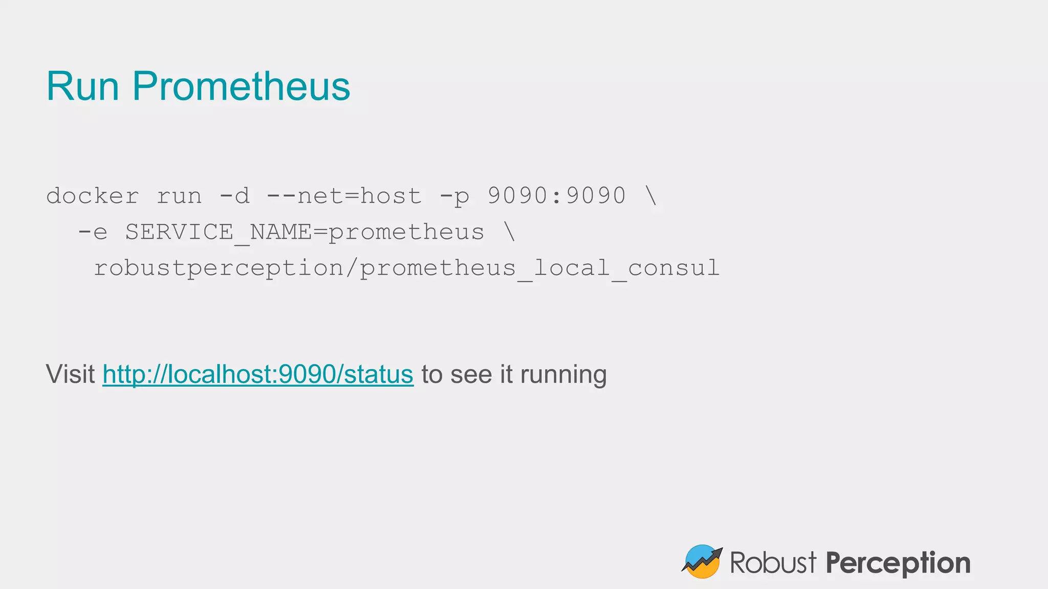 Run Prometheus
docker run -d --net=host -p 9090:9090 
-e SERVICE_NAME=prometheus 
robustperception/prometheus_local_consul
Visit http://localhost:9090/status to see it running
 
