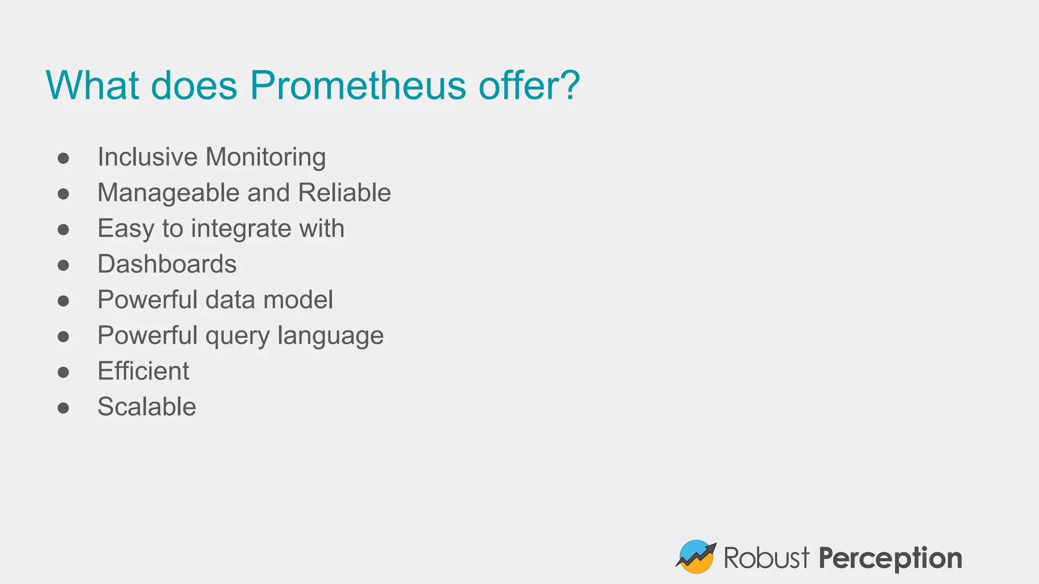 What does Prometheus offer?
● Inclusive Monitoring
● Manageable and Reliable
● Easy to integrate with
● Dashboards
● Powerful data model
● Powerful query language
● Efficient
● Scalable
 