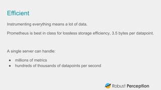 Efficient
Instrumenting everything means a lot of data.
Prometheus is best in class for lossless storage efficiency, 3.5 b...