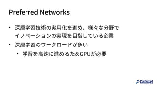 Preferred Networks
• 深層学習技術の実⽤化を進め、様々な分野で 
イノベーションの実現を⽬指している企業
• 深層学習のワークロードが多い
• 学習を⾼速に進めるためGPUが必要
 