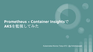 Prometheus × Container Insightsで
AKSを監視してみた
Kubernetes Novice Tokyo #13 @p1k4chukawaii
 