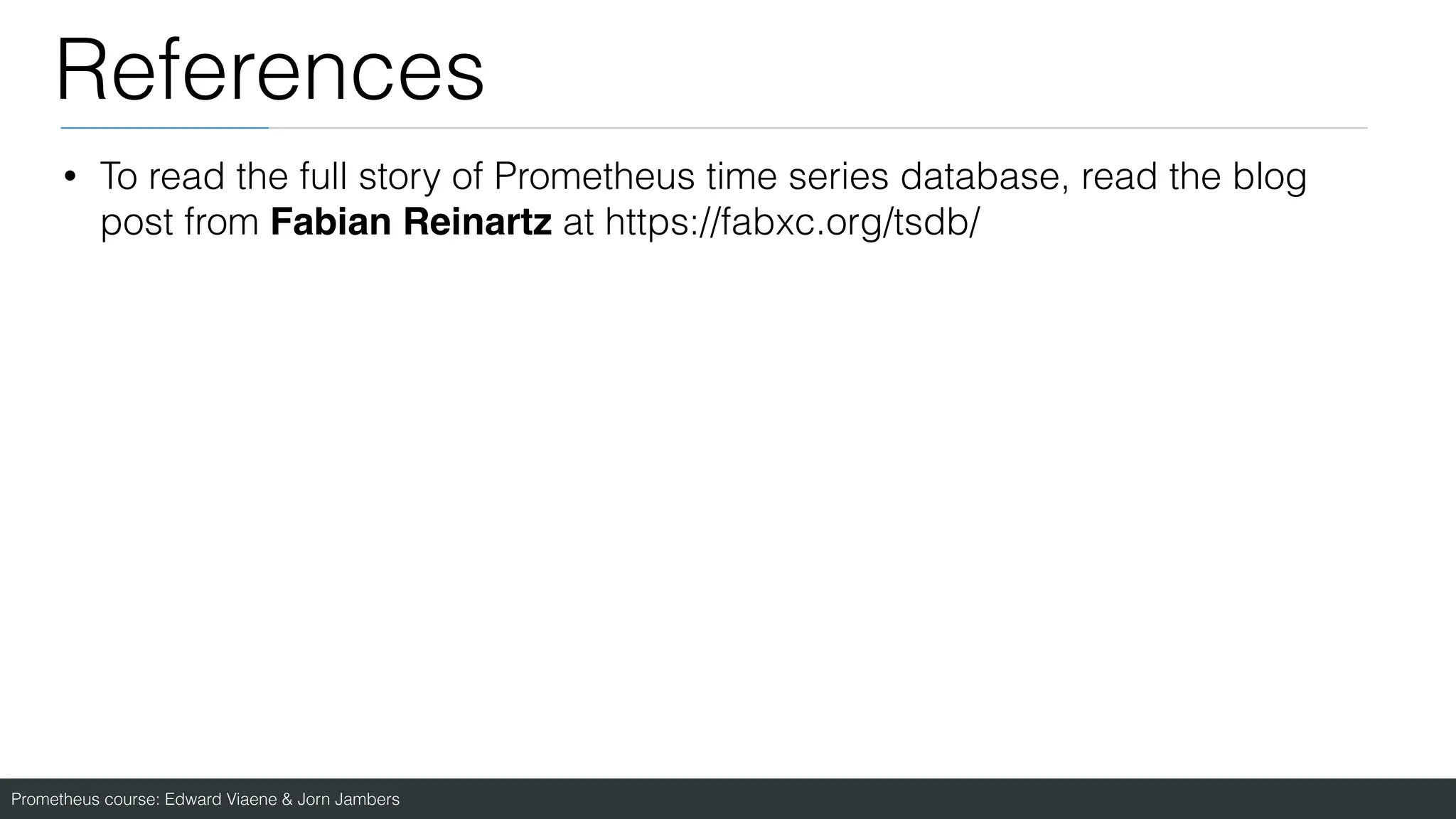 Prometheus course: Edward Viaene & Jorn Jambers
References
• To read the full story of Prometheus time series database, read the blog
post from Fabian Reinartz at https://fabxc.org/tsdb/
 