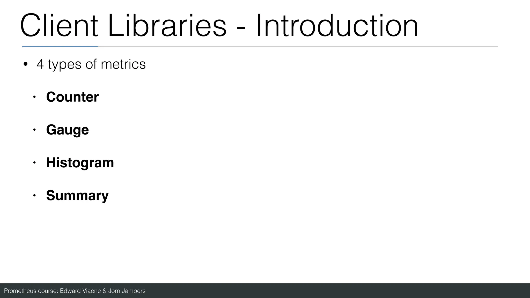 Prometheus course: Edward Viaene & Jorn Jambers
Client Libraries - Introduction
• 4 types of metrics
• Counte
r

• Gaug
e

• Histogra
m

• Summary
 