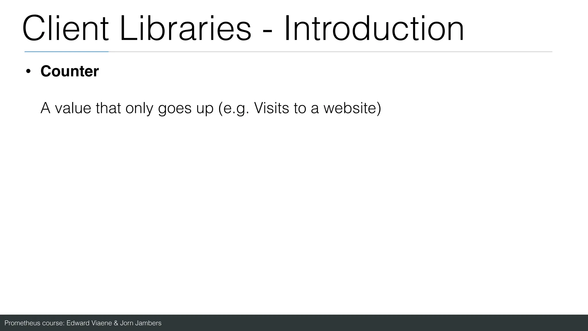 Prometheus course: Edward Viaene & Jorn Jambers
Client Libraries - Introduction
• Counter
A value that only goes up (e.g. Visits to a website)
 