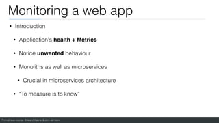 Prometheus course: Edward Viaene & Jorn Jambers
Monitoring a web app
• Introduction
• Application's health + Metrics
• Notice unwanted behaviour
• Monoliths as well as microservices
• Crucial in microservices architecture
• “To measure is to know”
 