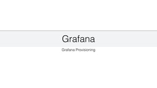 Grafana
Grafana Provisioning
 
