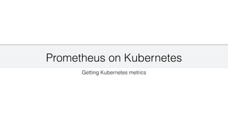 Prometheus on Kubernetes
Getting Kubernetes metrics
 