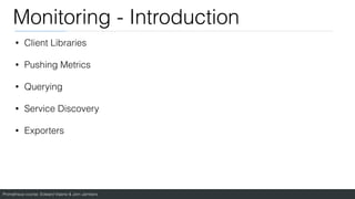 Prometheus course: Edward Viaene & Jorn Jambers
Monitoring - Introduction
• Client Libraries
• Pushing Metrics
• Querying
• Service Discovery
• Exporters
 