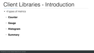 Prometheus course: Edward Viaene & Jorn Jambers
Client Libraries - Introduction
• 4 types of metrics
• Counte
r

• Gaug
e

• Histogra
m

• Summary
 