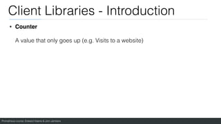Prometheus course: Edward Viaene & Jorn Jambers
Client Libraries - Introduction
• Counter
A value that only goes up (e.g. Visits to a website)
 