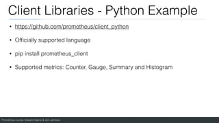 Prometheus course: Edward Viaene & Jorn Jambers
Client Libraries - Python Example
• https://github.com/prometheus/client_python
• Of
fi
cially supported language
• pip install prometheus_client
• Supported metrics: Counter, Gauge, Summary and Histogram
 