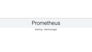 Prometheus
Alerting - Alertmanager
 