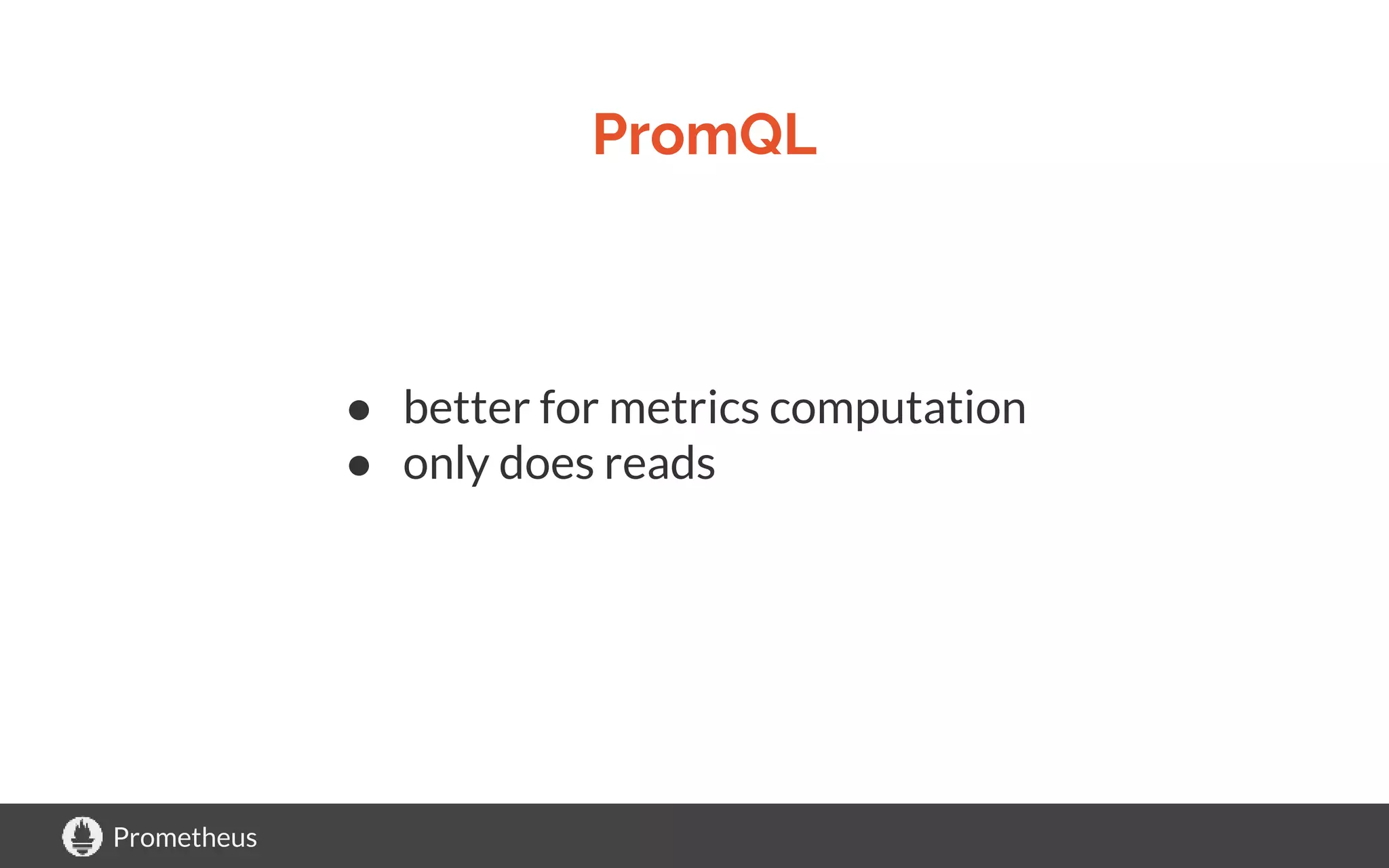 Prometheus
● better for metrics computation
● only does reads
PromQL
 