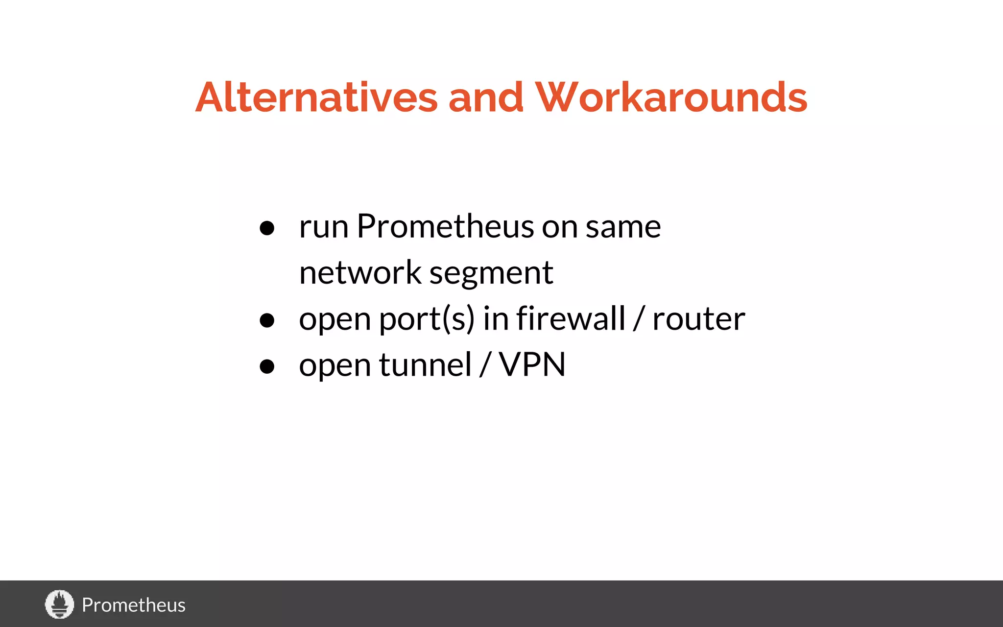 Prometheus
Alternatives and Workarounds
● run Prometheus on same
network segment
● open port(s) in firewall / router
● open tunnel / VPN
 