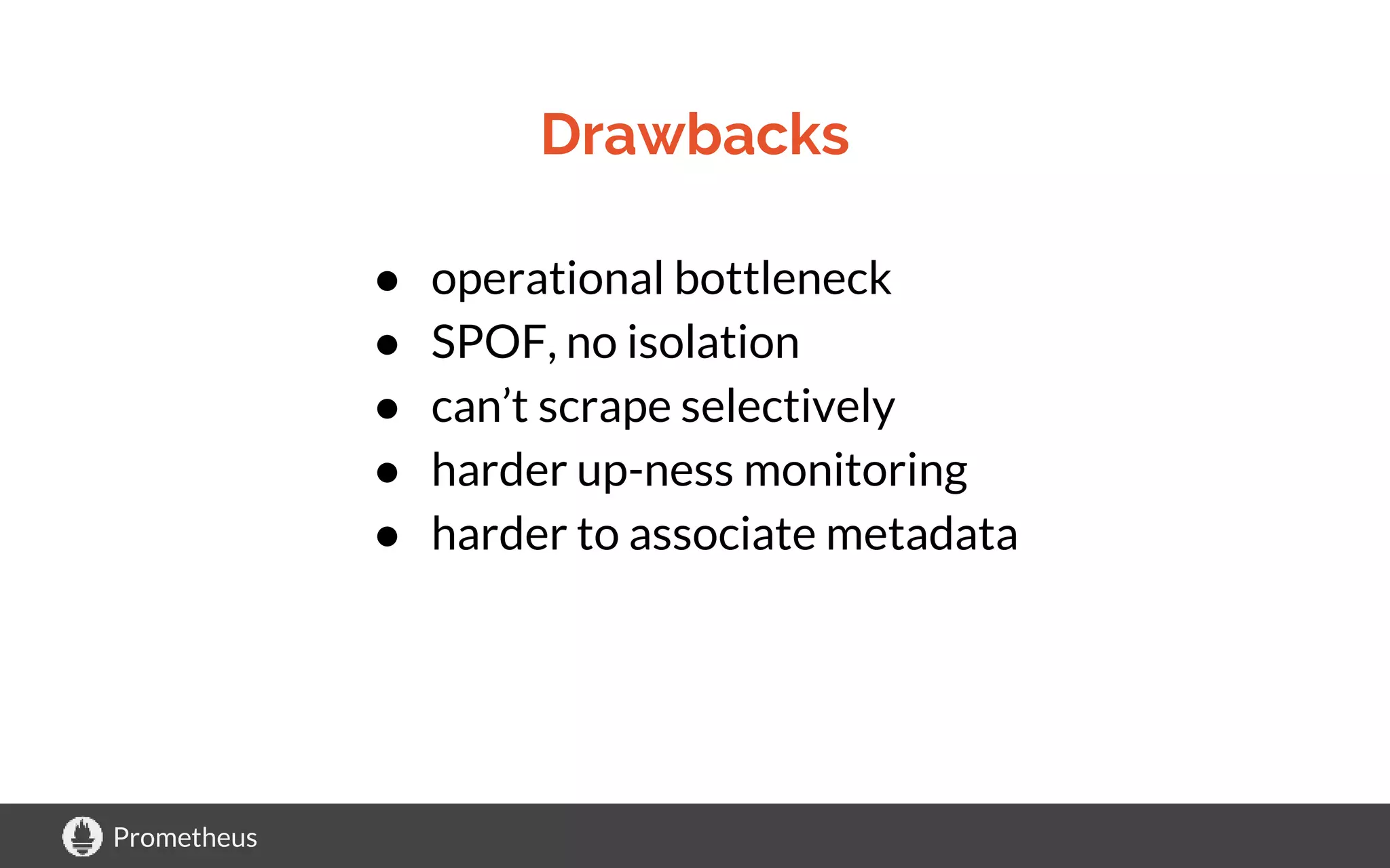 Prometheus
Drawbacks
● operational bottleneck
● SPOF, no isolation
● can’t scrape selectively
● harder up-ness monitoring
● harder to associate metadata
 
