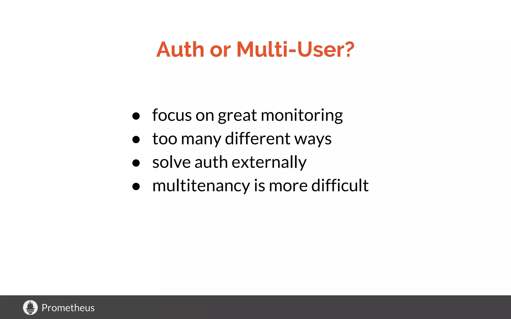 Prometheus
Auth or Multi-User?
● focus on great monitoring
● too many different ways
● solve auth externally
● multitenancy is more difficult
 